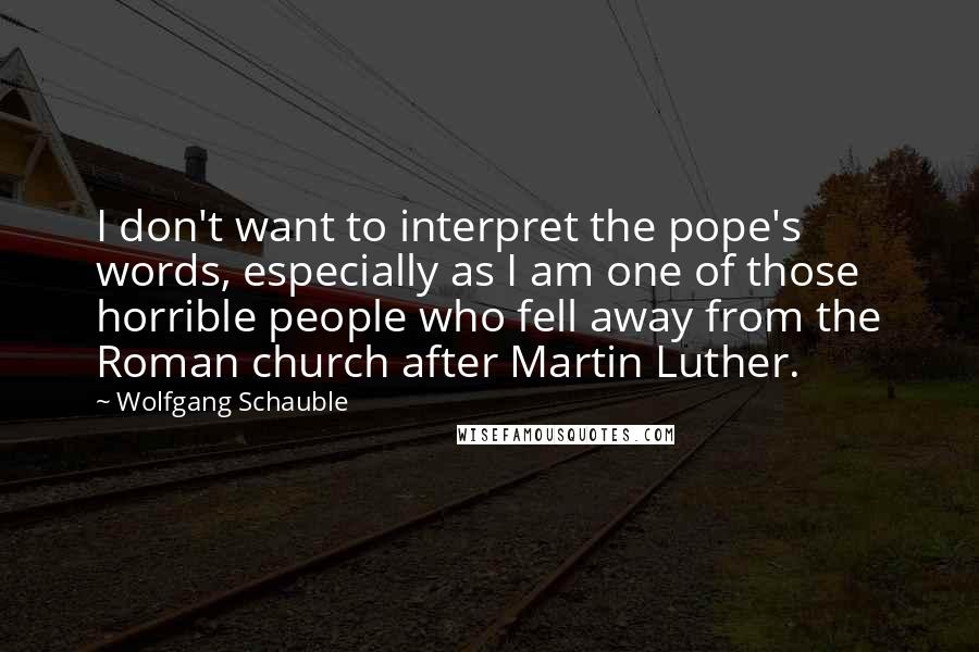 Wolfgang Schauble Quotes: I don't want to interpret the pope's words, especially as I am one of those horrible people who fell away from the Roman church after Martin Luther.