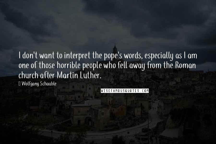 Wolfgang Schauble Quotes: I don't want to interpret the pope's words, especially as I am one of those horrible people who fell away from the Roman church after Martin Luther.