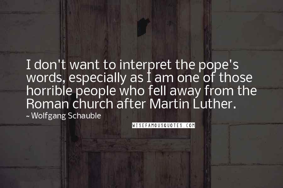 Wolfgang Schauble Quotes: I don't want to interpret the pope's words, especially as I am one of those horrible people who fell away from the Roman church after Martin Luther.