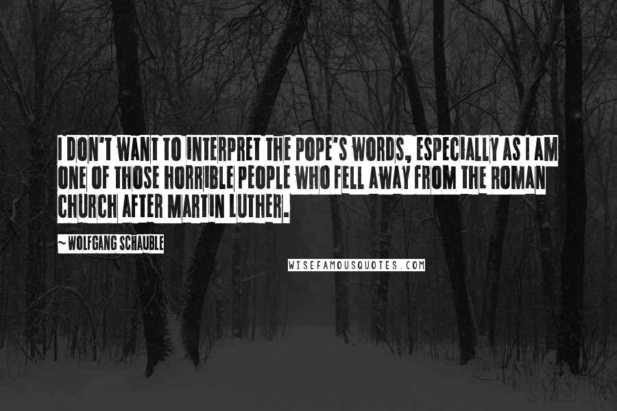 Wolfgang Schauble Quotes: I don't want to interpret the pope's words, especially as I am one of those horrible people who fell away from the Roman church after Martin Luther.
