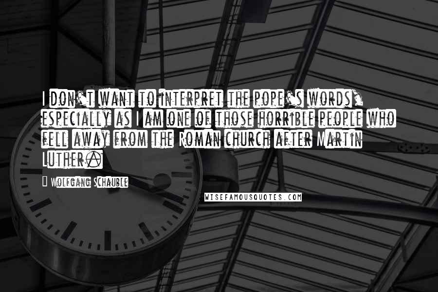 Wolfgang Schauble Quotes: I don't want to interpret the pope's words, especially as I am one of those horrible people who fell away from the Roman church after Martin Luther.