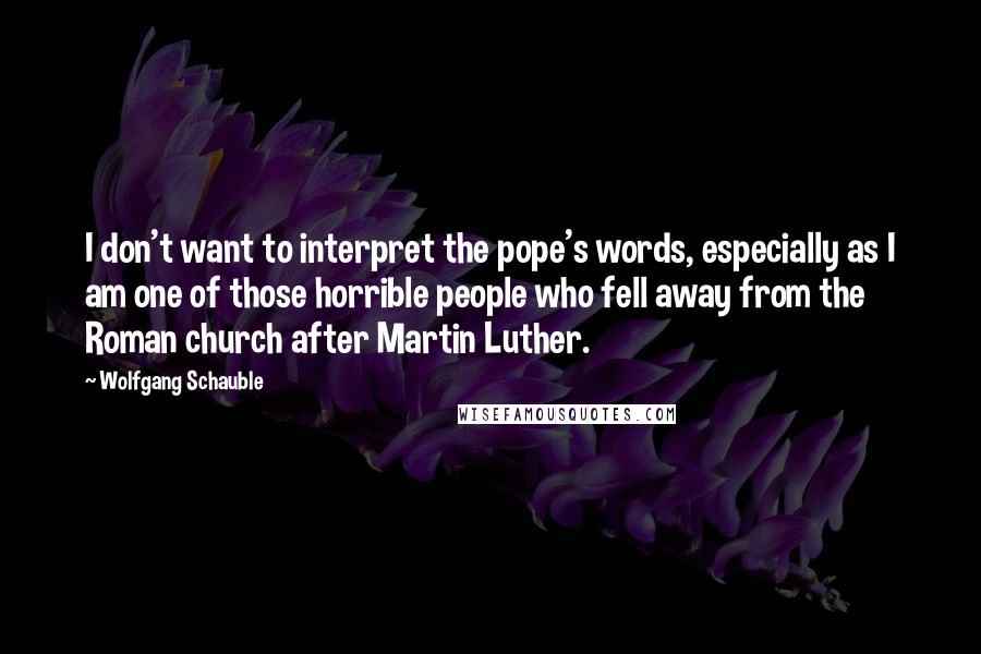 Wolfgang Schauble Quotes: I don't want to interpret the pope's words, especially as I am one of those horrible people who fell away from the Roman church after Martin Luther.