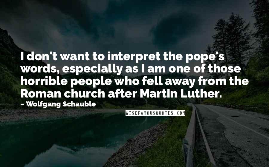 Wolfgang Schauble Quotes: I don't want to interpret the pope's words, especially as I am one of those horrible people who fell away from the Roman church after Martin Luther.