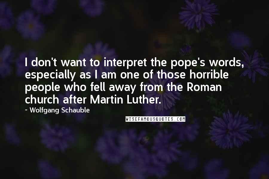 Wolfgang Schauble Quotes: I don't want to interpret the pope's words, especially as I am one of those horrible people who fell away from the Roman church after Martin Luther.
