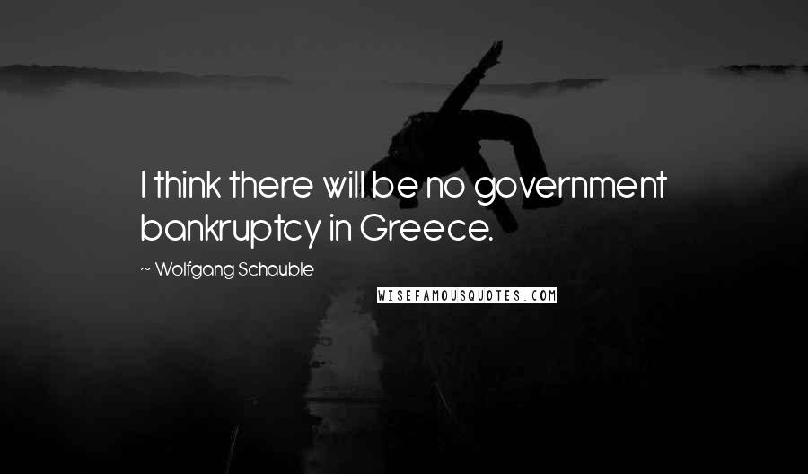 Wolfgang Schauble Quotes: I think there will be no government bankruptcy in Greece.