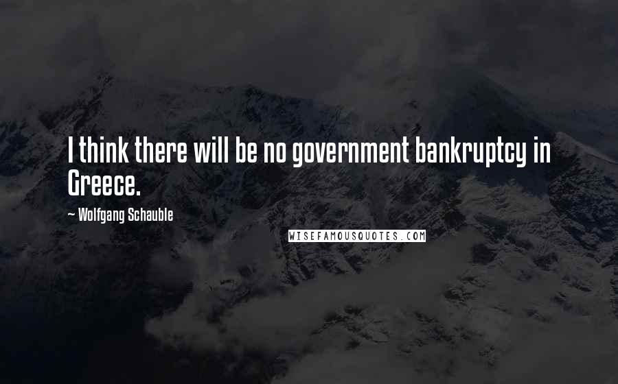 Wolfgang Schauble Quotes: I think there will be no government bankruptcy in Greece.