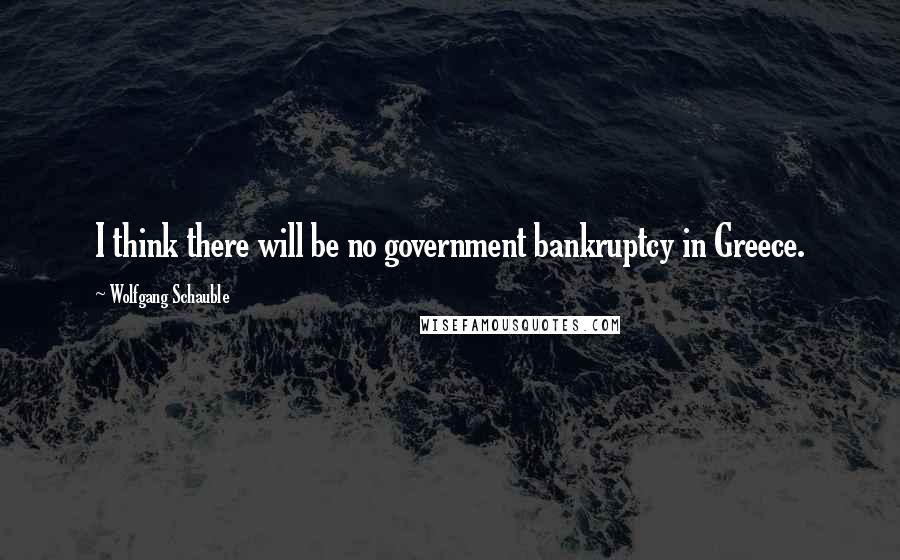 Wolfgang Schauble Quotes: I think there will be no government bankruptcy in Greece.