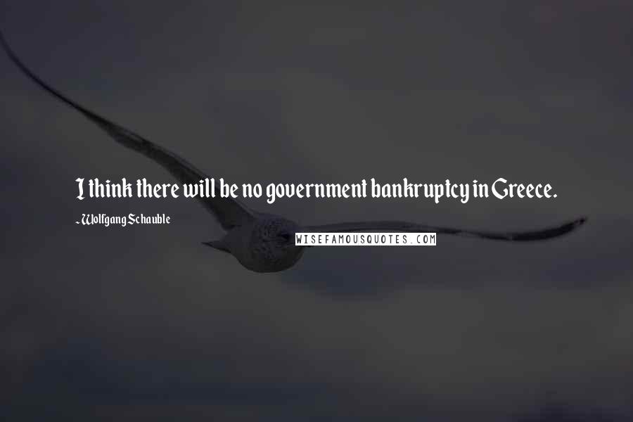 Wolfgang Schauble Quotes: I think there will be no government bankruptcy in Greece.