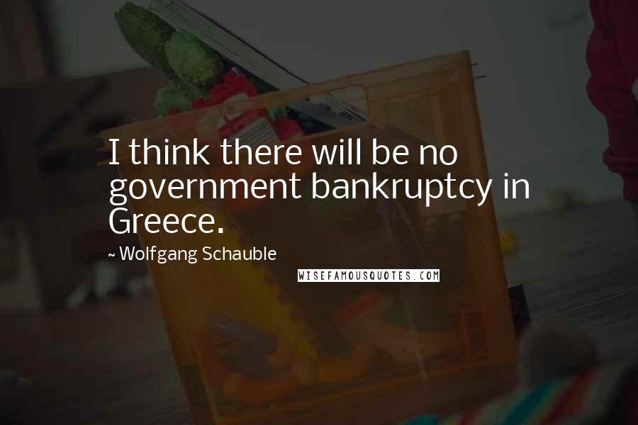 Wolfgang Schauble Quotes: I think there will be no government bankruptcy in Greece.