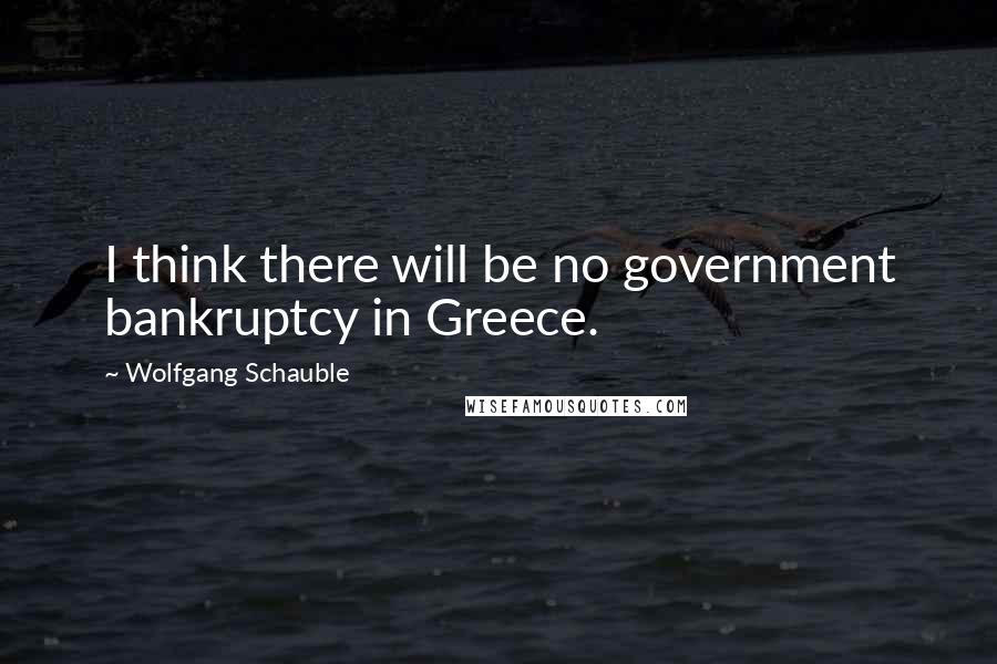 Wolfgang Schauble Quotes: I think there will be no government bankruptcy in Greece.