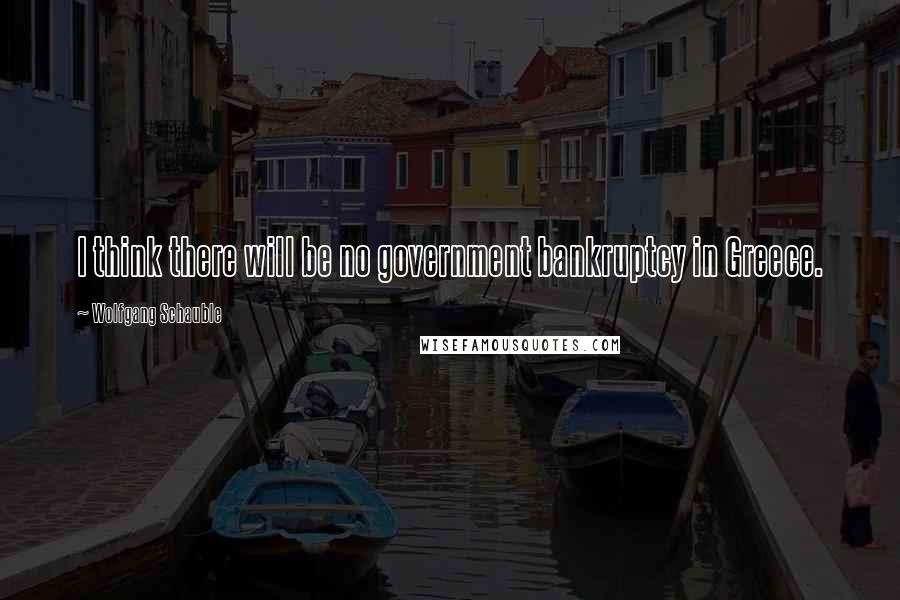 Wolfgang Schauble Quotes: I think there will be no government bankruptcy in Greece.