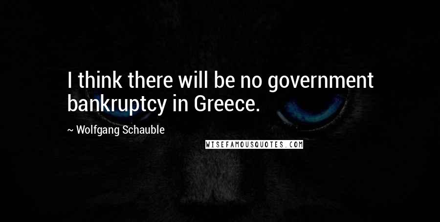 Wolfgang Schauble Quotes: I think there will be no government bankruptcy in Greece.