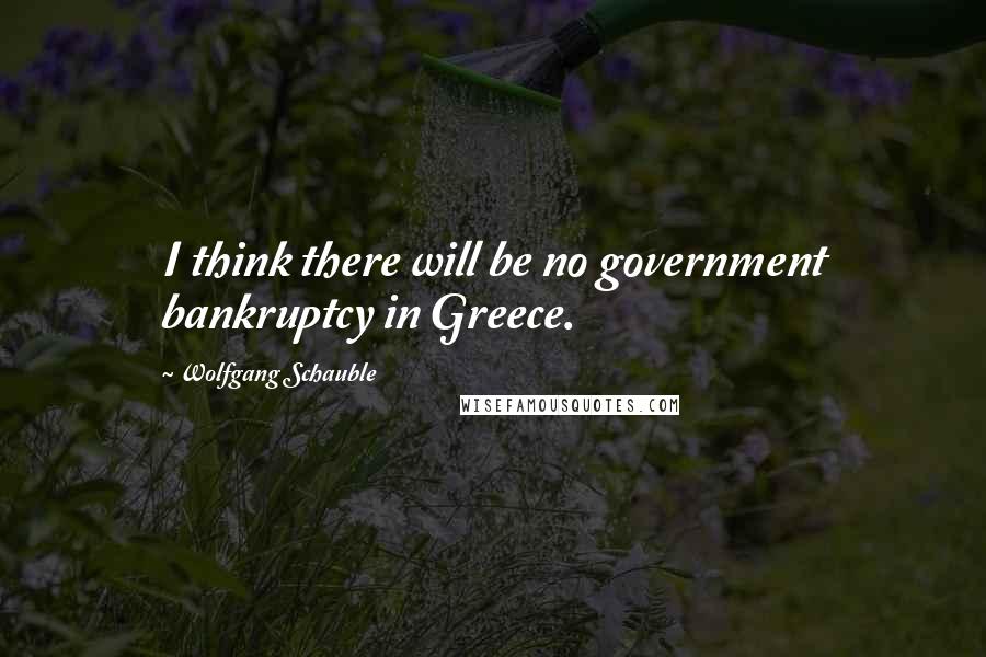 Wolfgang Schauble Quotes: I think there will be no government bankruptcy in Greece.