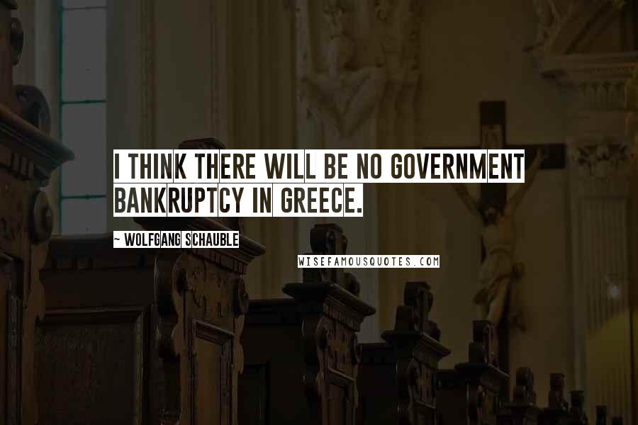 Wolfgang Schauble Quotes: I think there will be no government bankruptcy in Greece.