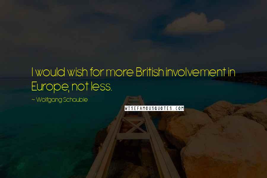 Wolfgang Schauble Quotes: I would wish for more British involvement in Europe, not less.