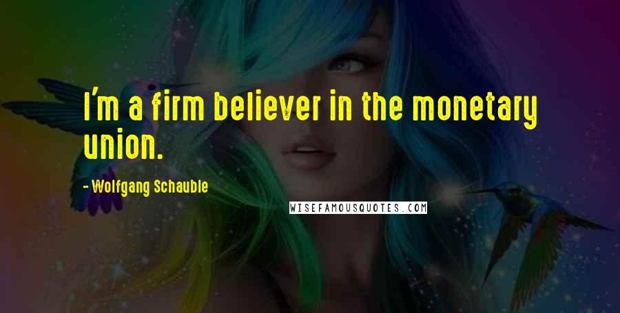 Wolfgang Schauble Quotes: I'm a firm believer in the monetary union.