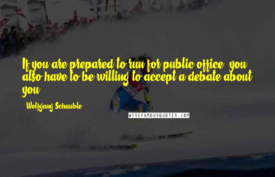 Wolfgang Schauble Quotes: If you are prepared to run for public office, you also have to be willing to accept a debate about you.