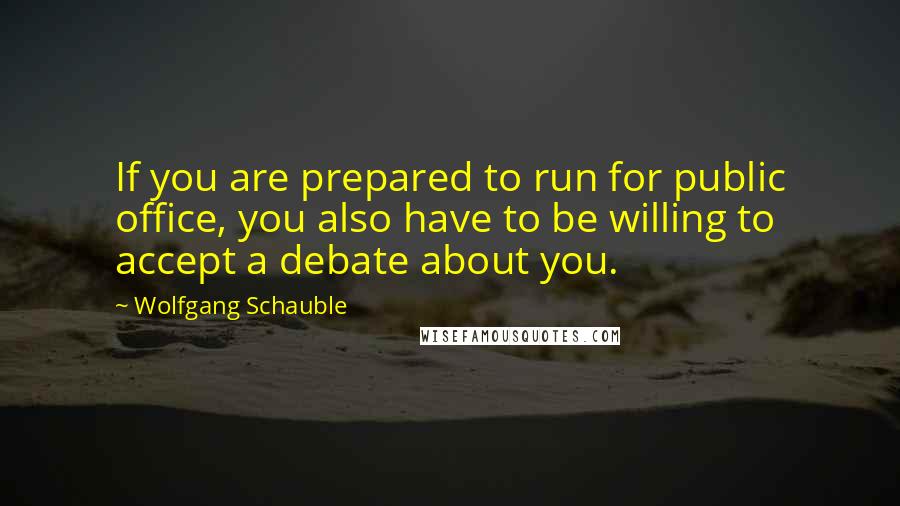 Wolfgang Schauble Quotes: If you are prepared to run for public office, you also have to be willing to accept a debate about you.