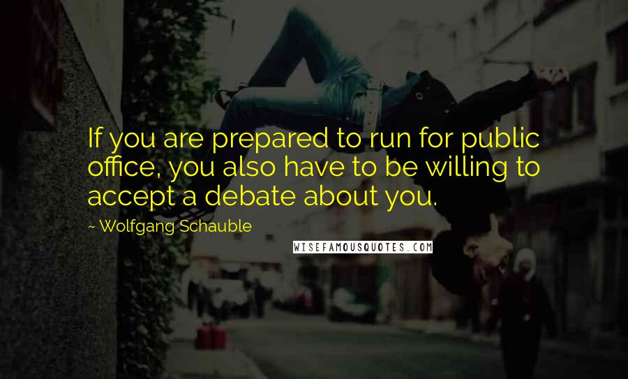 Wolfgang Schauble Quotes: If you are prepared to run for public office, you also have to be willing to accept a debate about you.