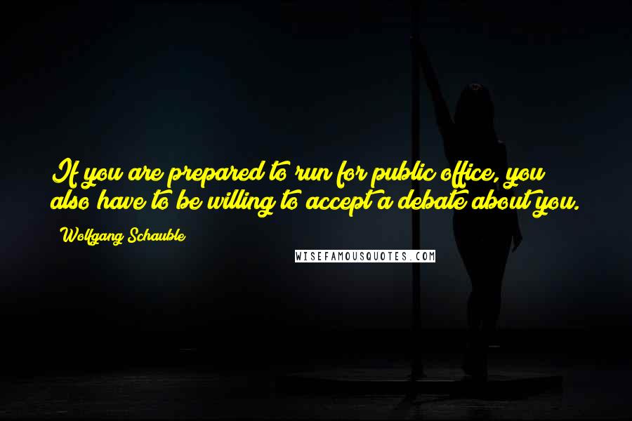 Wolfgang Schauble Quotes: If you are prepared to run for public office, you also have to be willing to accept a debate about you.