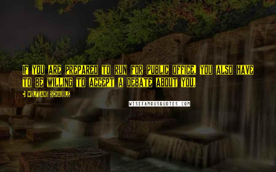 Wolfgang Schauble Quotes: If you are prepared to run for public office, you also have to be willing to accept a debate about you.