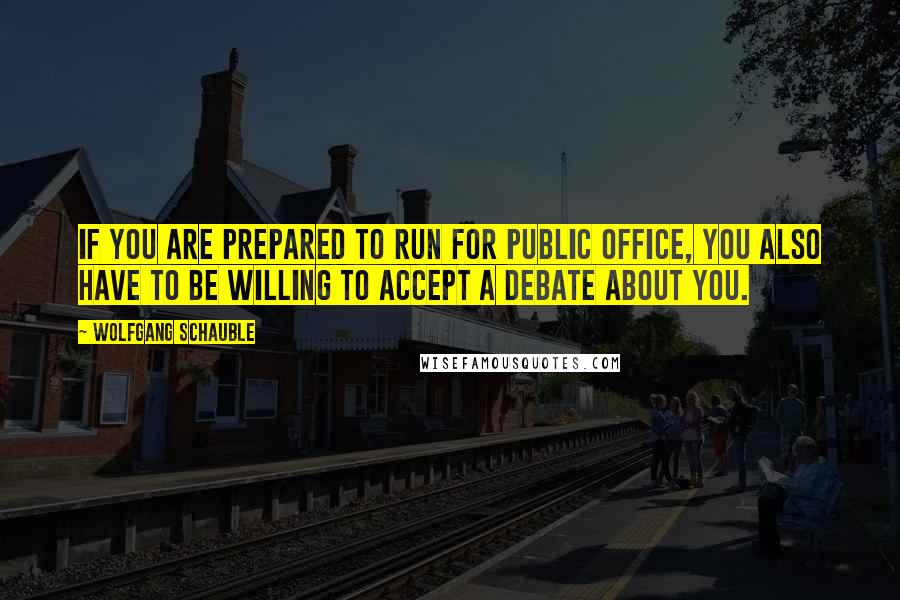 Wolfgang Schauble Quotes: If you are prepared to run for public office, you also have to be willing to accept a debate about you.