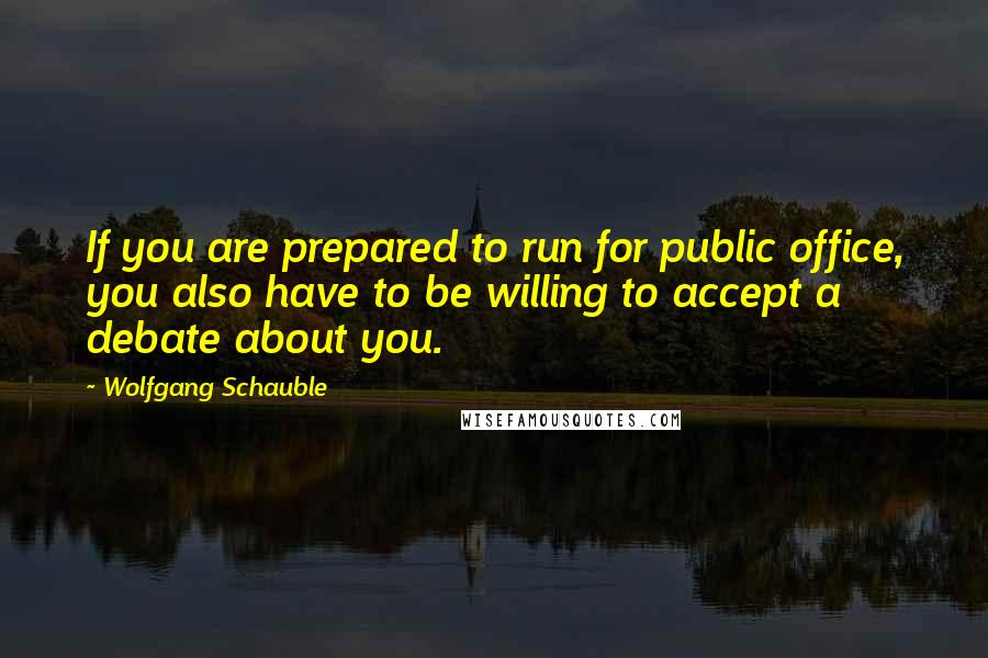 Wolfgang Schauble Quotes: If you are prepared to run for public office, you also have to be willing to accept a debate about you.