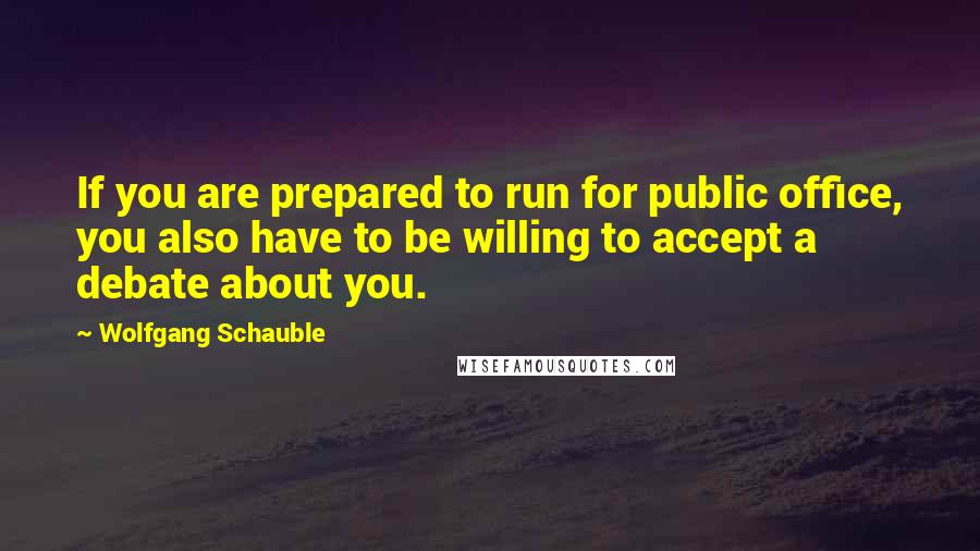 Wolfgang Schauble Quotes: If you are prepared to run for public office, you also have to be willing to accept a debate about you.