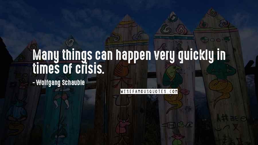 Wolfgang Schauble Quotes: Many things can happen very quickly in times of crisis.