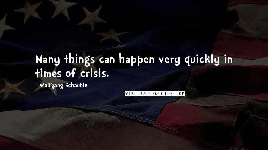 Wolfgang Schauble Quotes: Many things can happen very quickly in times of crisis.