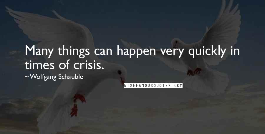 Wolfgang Schauble Quotes: Many things can happen very quickly in times of crisis.