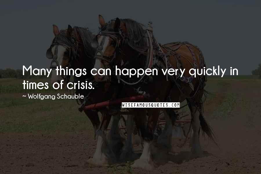 Wolfgang Schauble Quotes: Many things can happen very quickly in times of crisis.