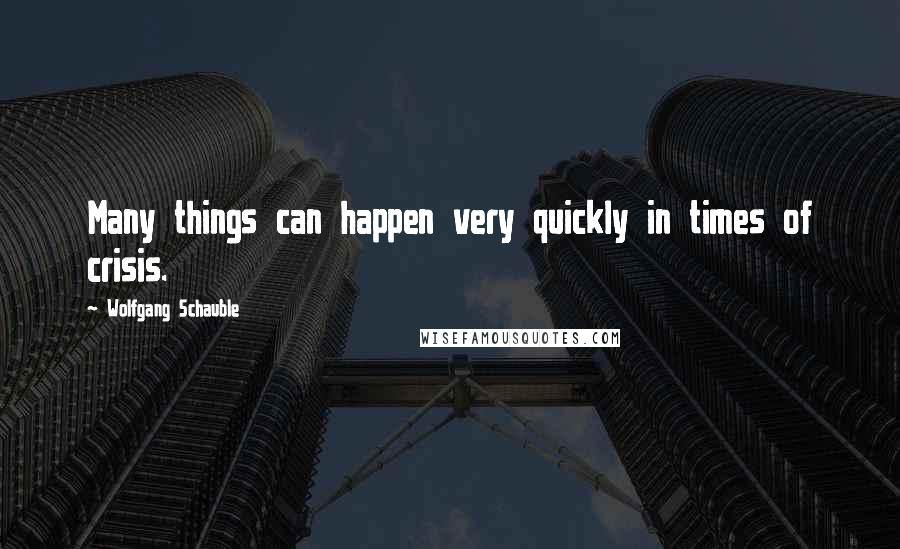 Wolfgang Schauble Quotes: Many things can happen very quickly in times of crisis.