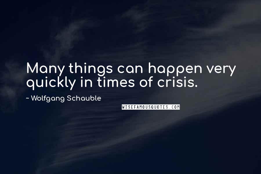 Wolfgang Schauble Quotes: Many things can happen very quickly in times of crisis.