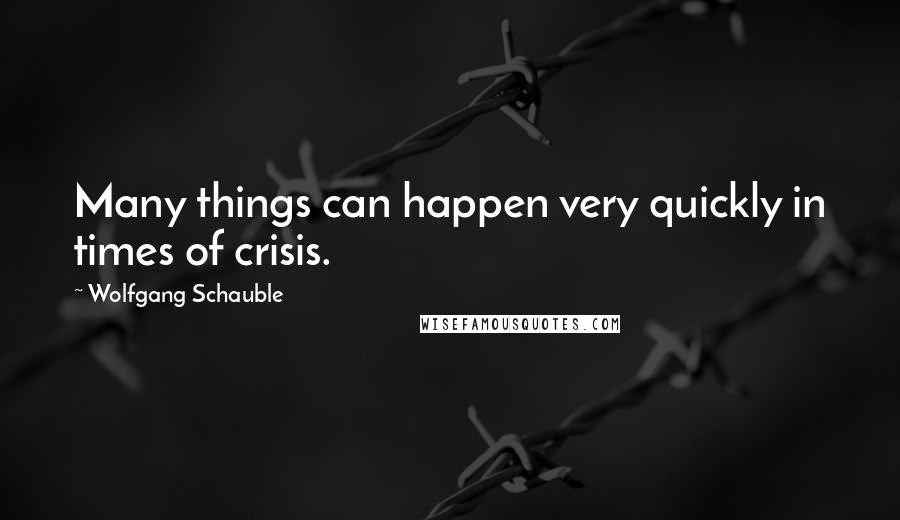 Wolfgang Schauble Quotes: Many things can happen very quickly in times of crisis.