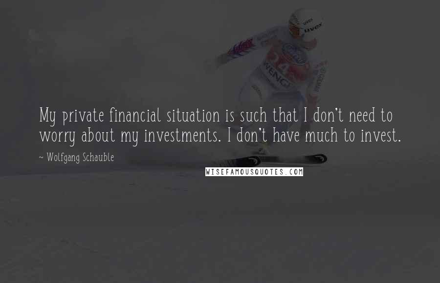 Wolfgang Schauble Quotes: My private financial situation is such that I don't need to worry about my investments. I don't have much to invest.