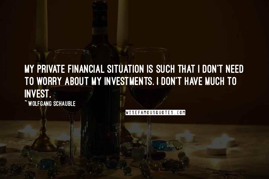 Wolfgang Schauble Quotes: My private financial situation is such that I don't need to worry about my investments. I don't have much to invest.