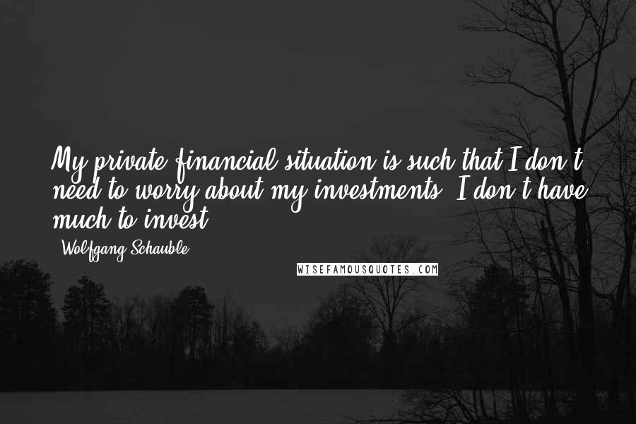 Wolfgang Schauble Quotes: My private financial situation is such that I don't need to worry about my investments. I don't have much to invest.