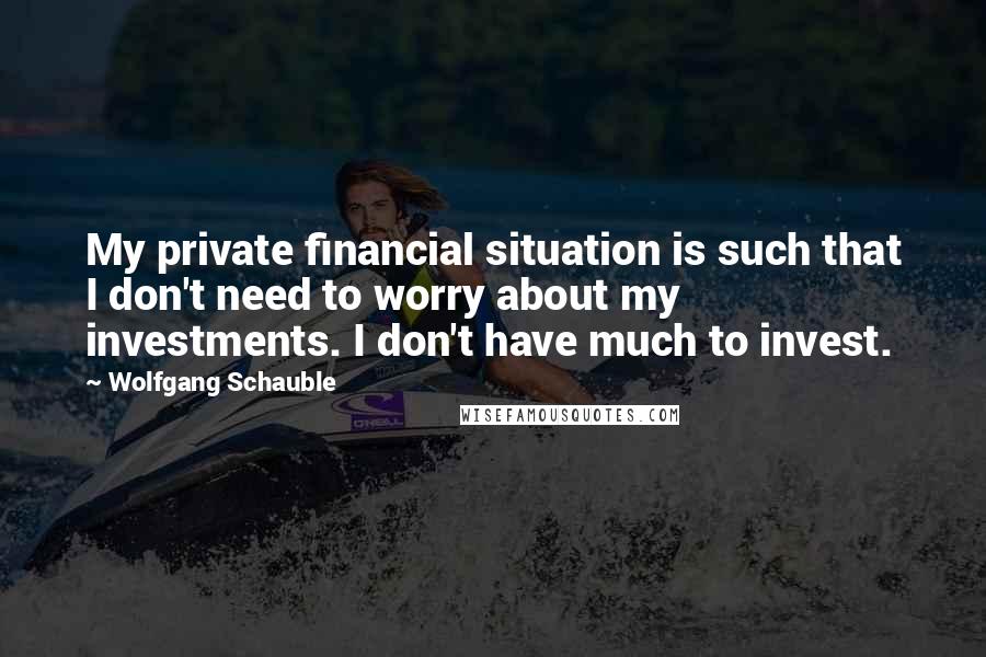 Wolfgang Schauble Quotes: My private financial situation is such that I don't need to worry about my investments. I don't have much to invest.