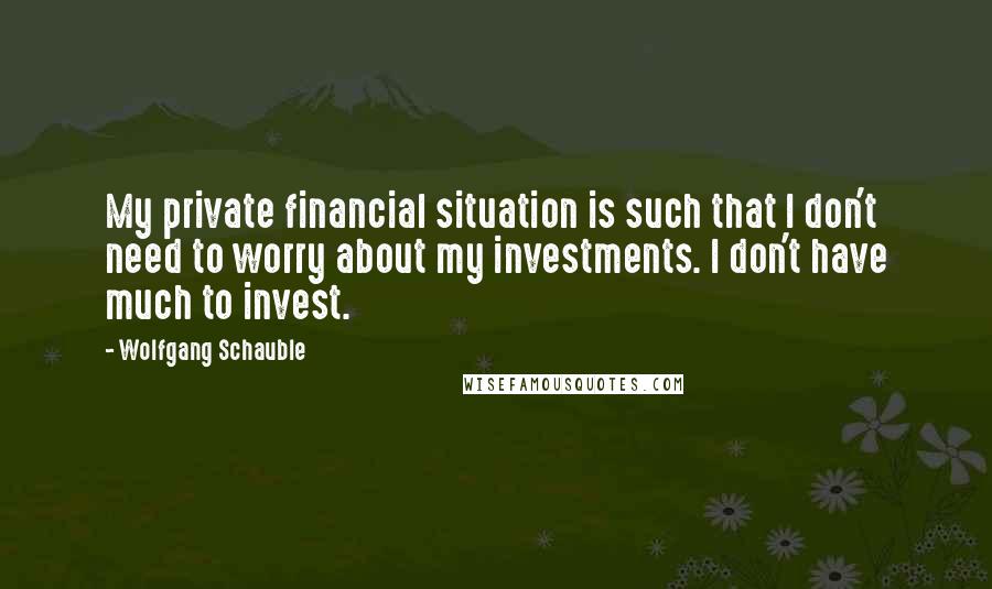 Wolfgang Schauble Quotes: My private financial situation is such that I don't need to worry about my investments. I don't have much to invest.