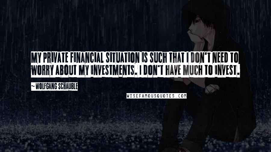 Wolfgang Schauble Quotes: My private financial situation is such that I don't need to worry about my investments. I don't have much to invest.