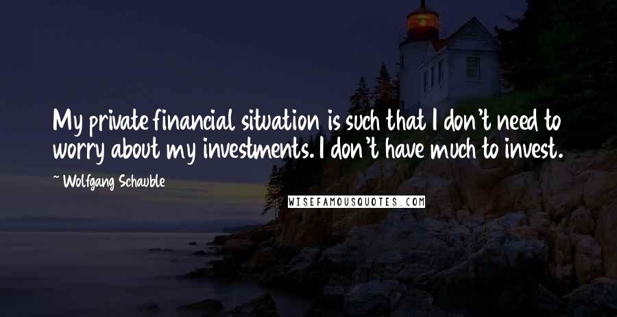 Wolfgang Schauble Quotes: My private financial situation is such that I don't need to worry about my investments. I don't have much to invest.