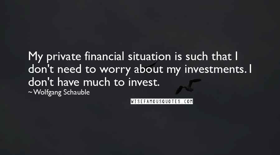 Wolfgang Schauble Quotes: My private financial situation is such that I don't need to worry about my investments. I don't have much to invest.