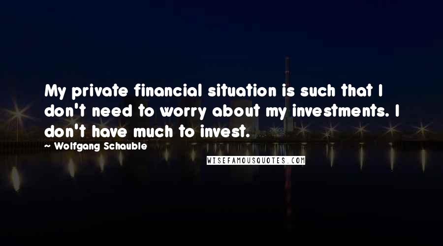 Wolfgang Schauble Quotes: My private financial situation is such that I don't need to worry about my investments. I don't have much to invest.