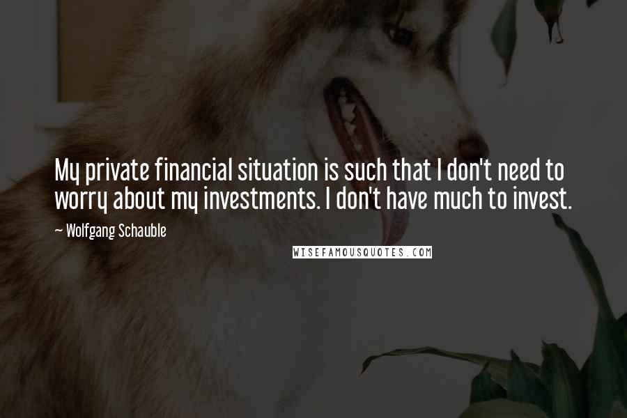 Wolfgang Schauble Quotes: My private financial situation is such that I don't need to worry about my investments. I don't have much to invest.