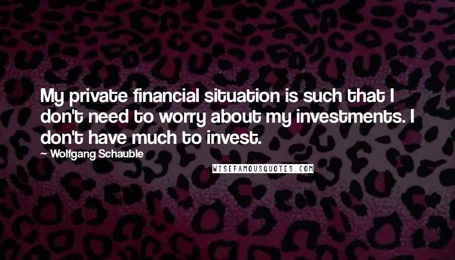 Wolfgang Schauble Quotes: My private financial situation is such that I don't need to worry about my investments. I don't have much to invest.