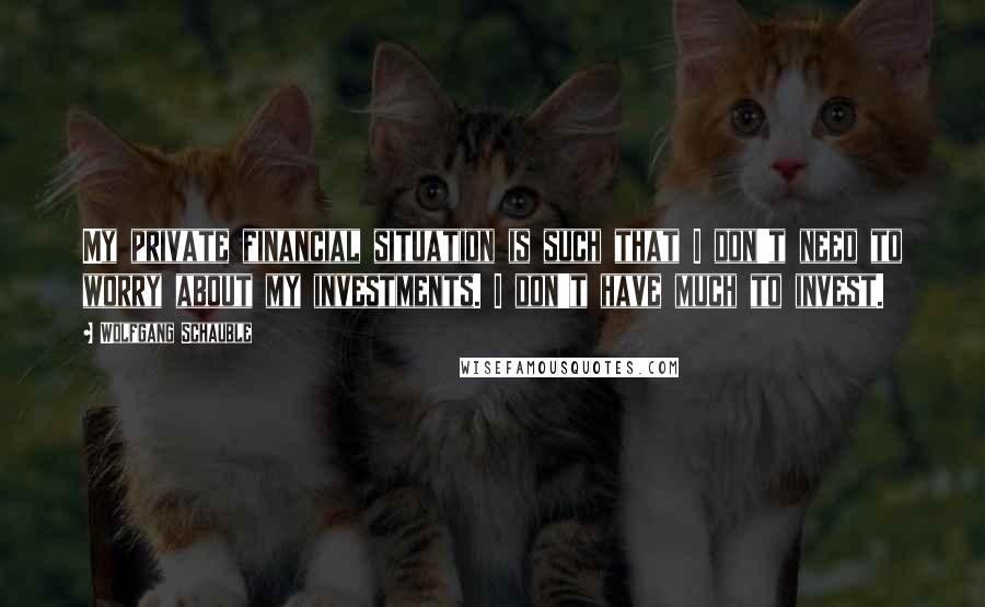 Wolfgang Schauble Quotes: My private financial situation is such that I don't need to worry about my investments. I don't have much to invest.