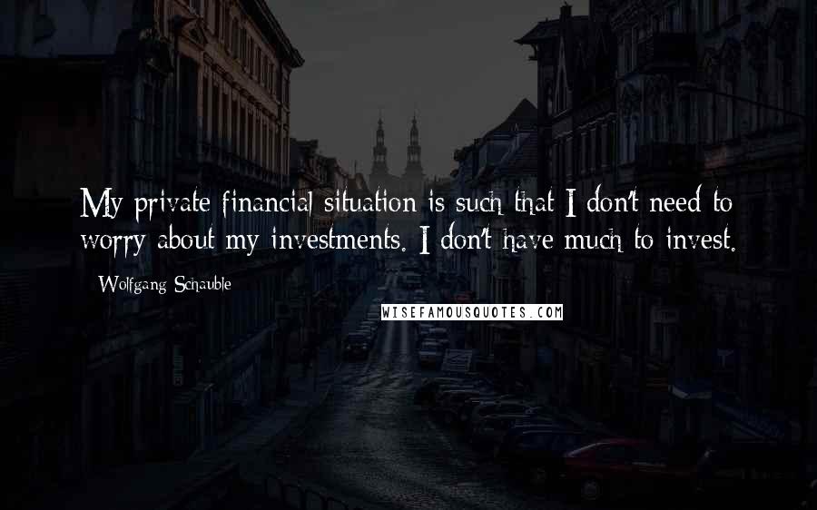 Wolfgang Schauble Quotes: My private financial situation is such that I don't need to worry about my investments. I don't have much to invest.