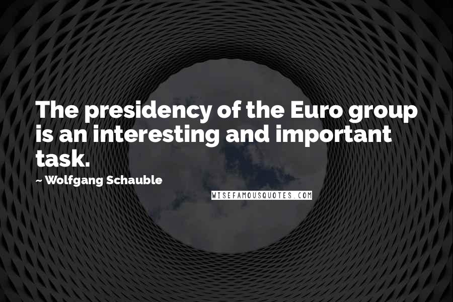 Wolfgang Schauble Quotes: The presidency of the Euro group is an interesting and important task.