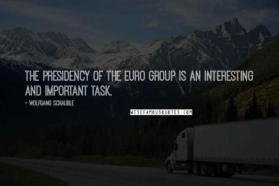 Wolfgang Schauble Quotes: The presidency of the Euro group is an interesting and important task.